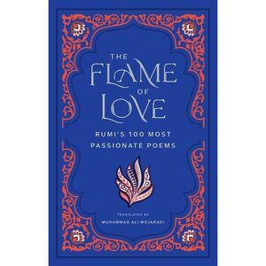 The Flame of Love: Rumi's 100 Most Passionate Poems -- Rumi